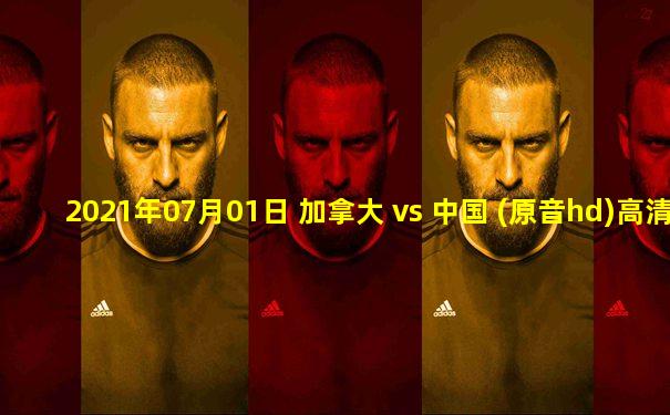 2021年07月01日 加拿大 vs 中国 (原音hd)高清直播